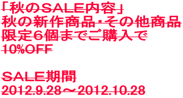 「秋のSALE内容」 秋の新作商品・その他商品 限定6個までご購入で 10%OFF  SALE期間 2012.9.28〜2012.10.28